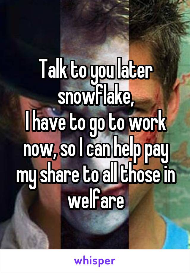 Talk to you later snowflake,
I have to go to work now, so I can help pay my share to all those in welfare