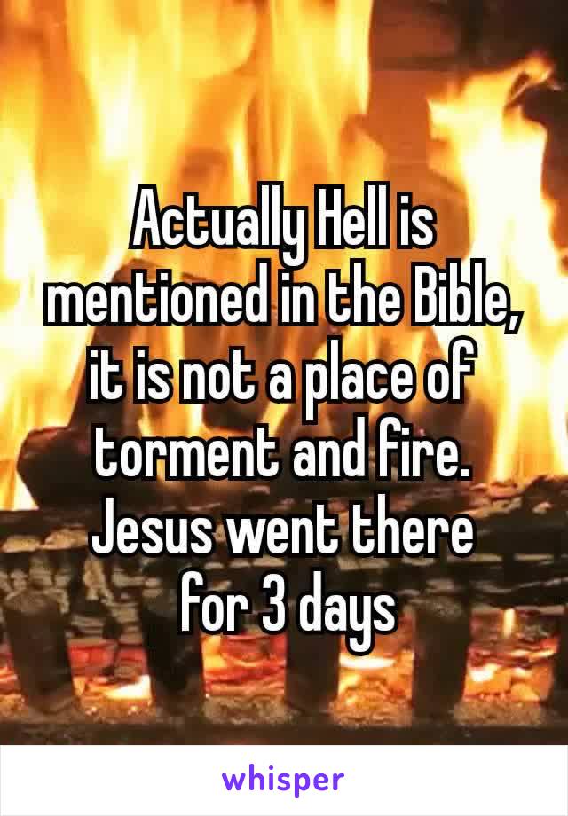 Actually Hell is mentioned in the Bible, it is not a place of torment and fire.  Jesus went there
 for​ 3 days