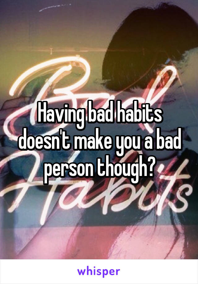 Having bad habits doesn't make you a bad person though?