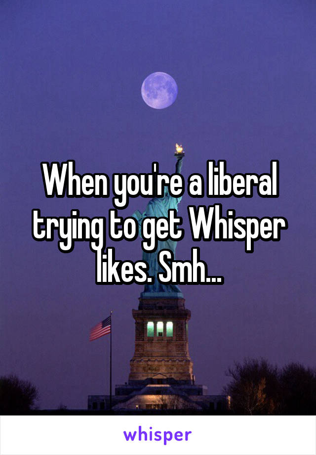 When you're a liberal trying to get Whisper likes. Smh...