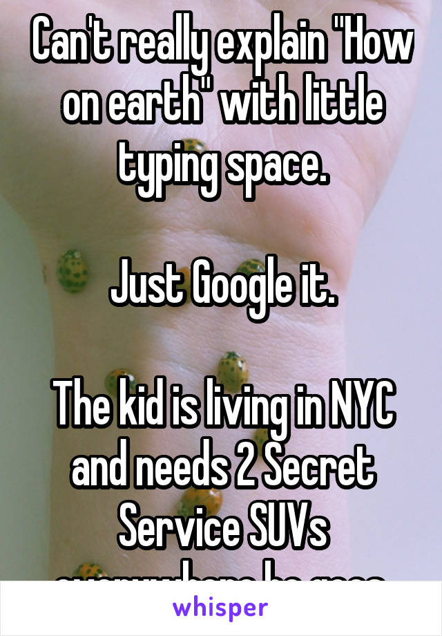 Can't really explain "How on earth" with little typing space.

Just Google it.

The kid is living in NYC and needs 2 Secret Service SUVs everywhere he goes.