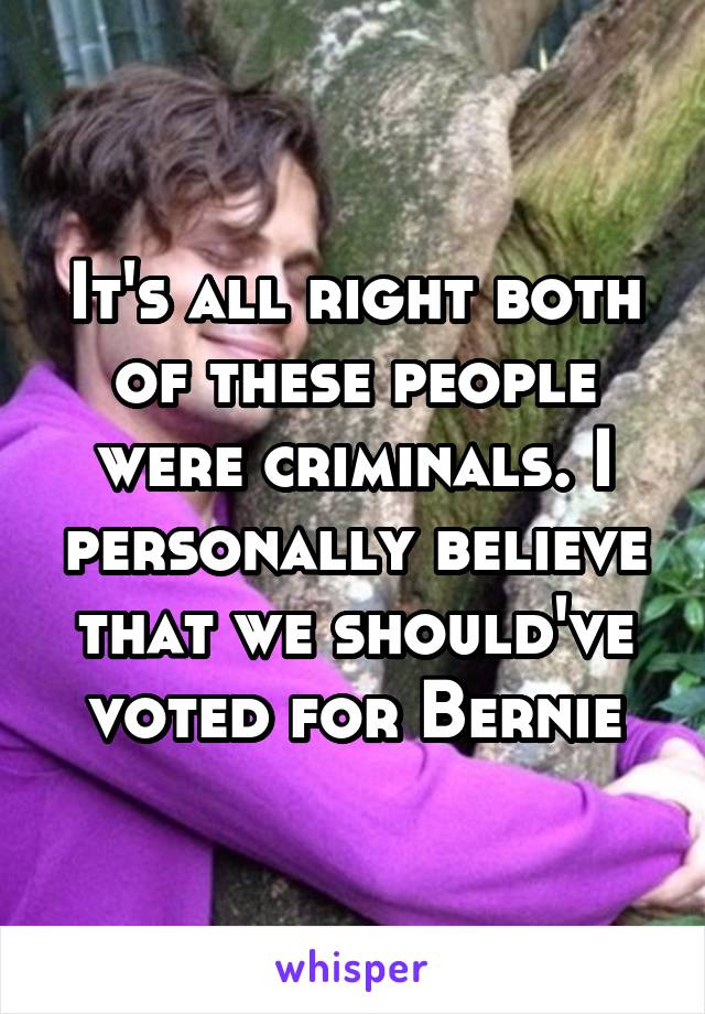 It's all right both of these people were criminals. I personally believe that we should've voted for Bernie