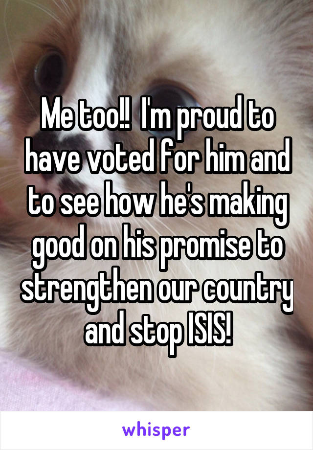 Me too!!  I'm proud to have voted for him and to see how he's making good on his promise to strengthen our country and stop ISIS!