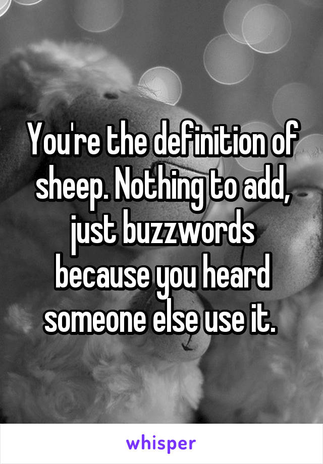 You're the definition of sheep. Nothing to add, just buzzwords because you heard someone else use it. 