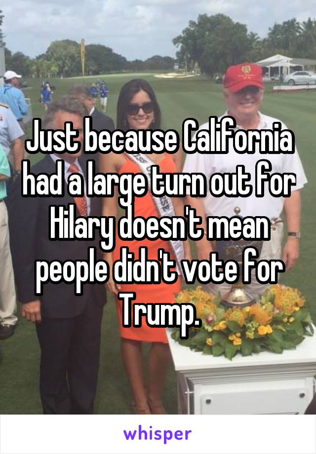 Just because California had a large turn out for Hilary doesn't mean people didn't vote for Trump.