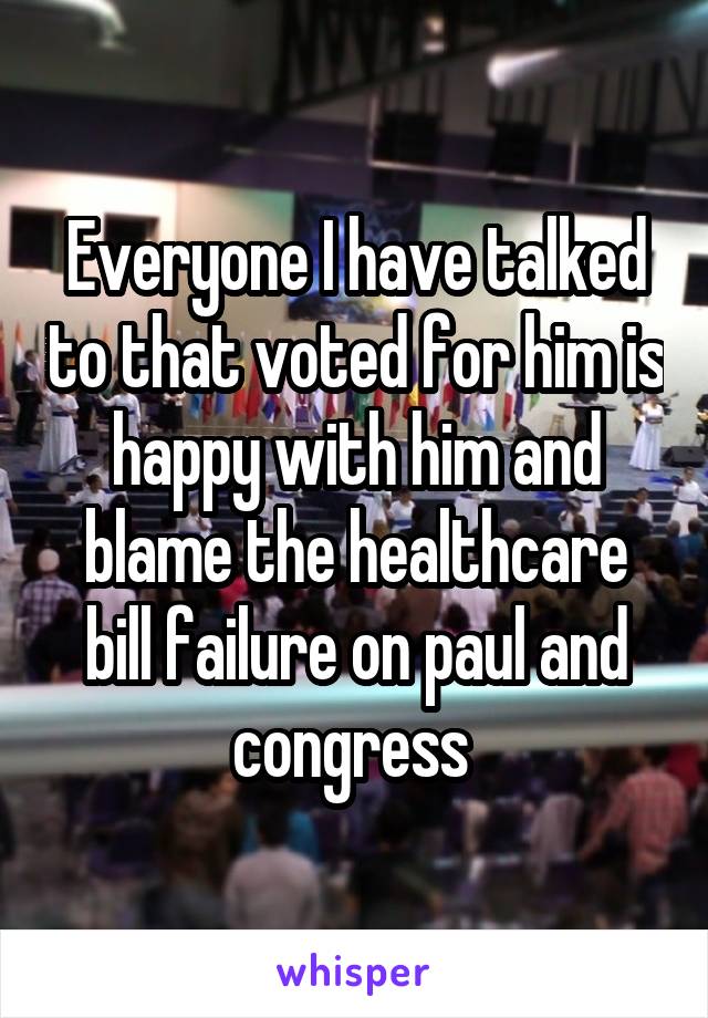 Everyone I have talked to that voted for him is happy with him and blame the healthcare bill failure on paul and congress 