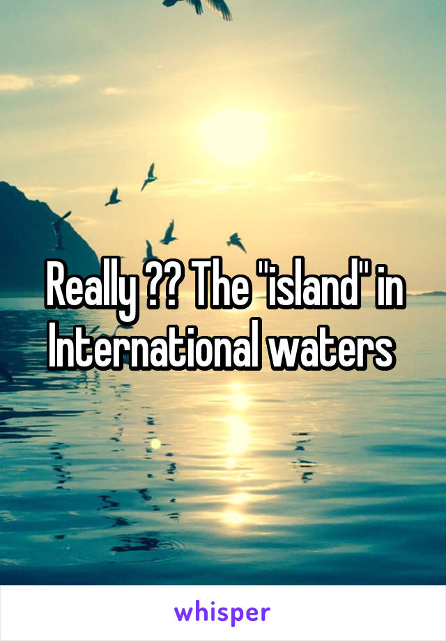 Really ?? The "island" in International waters 