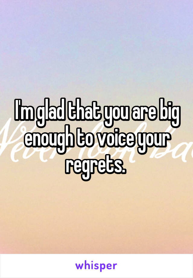 I'm glad that you are big enough to voice your regrets. 