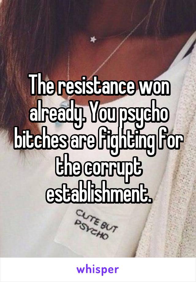 The resistance won already. You psycho bitches are fighting for the corrupt establishment.