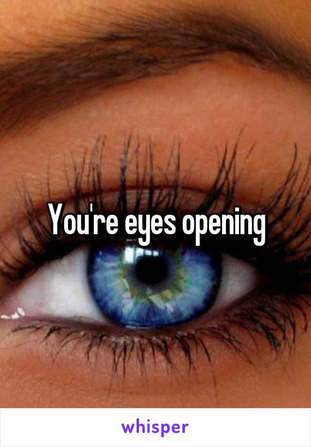 You're eyes opening