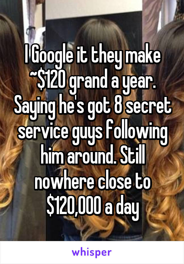 I Google it they make ~$120 grand a year. Saying he's got 8 secret service guys following him around. Still nowhere close to $120,000 a day