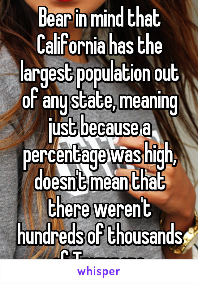 Bear in mind that California has the largest population out of any state, meaning just because a percentage was high, doesn't mean that there weren't hundreds of thousands of Trumpers.