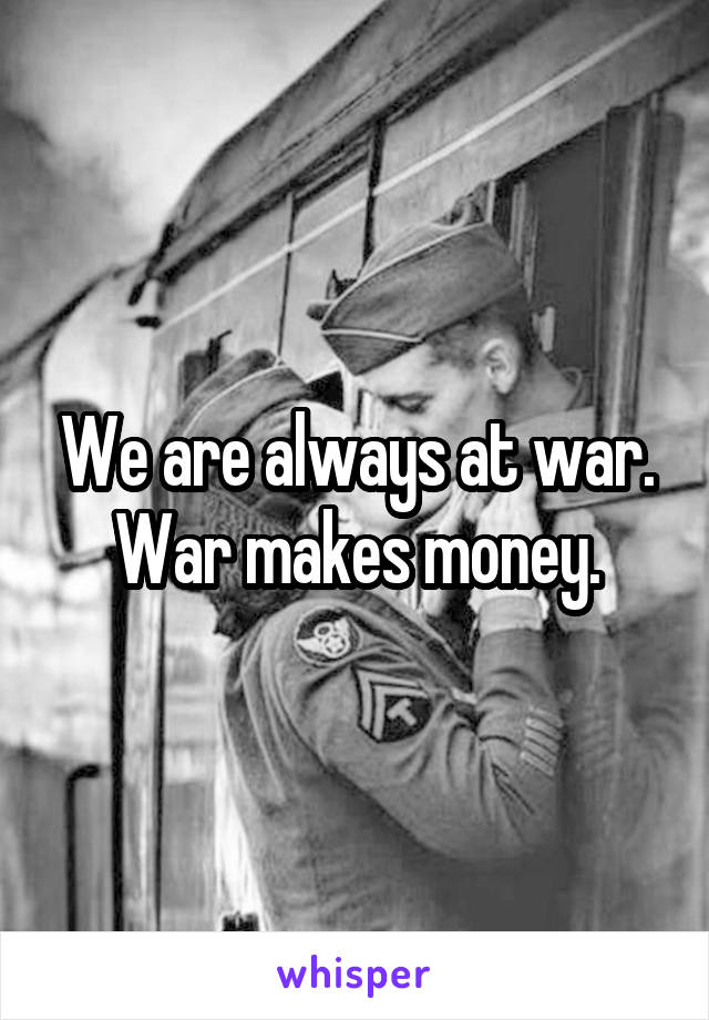 We are always at war. War makes money.