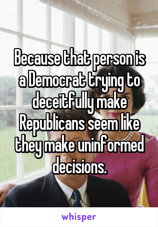 Because that person is a Democrat trying to deceitfully make Republicans seem like they make uninformed decisions.