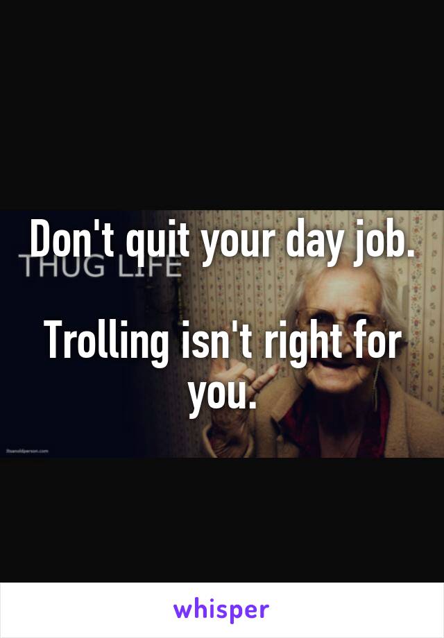 Don't quit your day job.

Trolling isn't right for you.