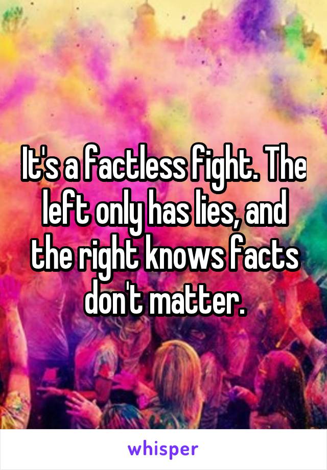 It's a factless fight. The left only has lies, and the right knows facts don't matter.