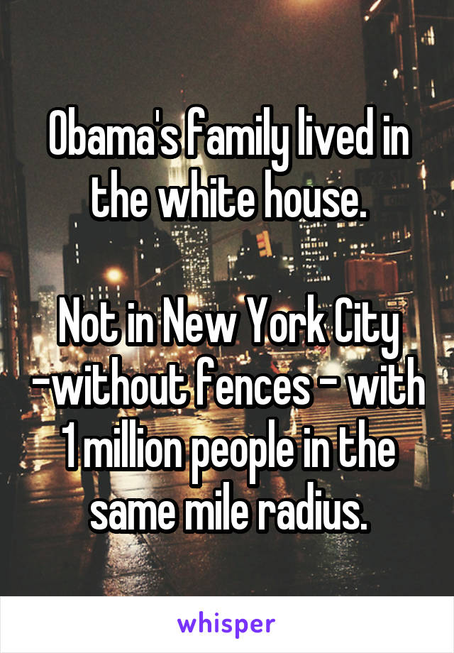 Obama's family lived in the white house.

Not in New York City -without fences - with 1 million people in the same mile radius.