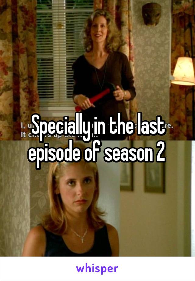 Specially in the last episode of season 2 