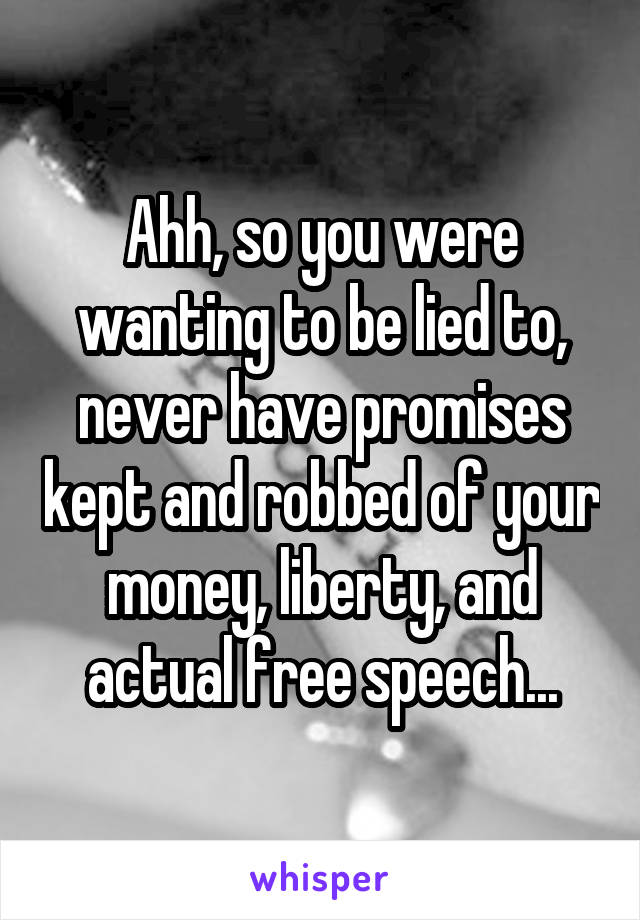 Ahh, so you were wanting to be lied to, never have promises kept and robbed of your money, liberty, and actual free speech...