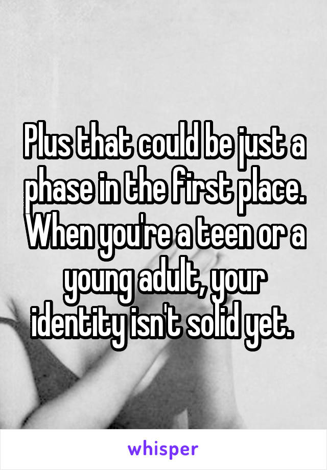 Plus that could be just a phase in the first place. When you're a teen or a young adult, your identity isn't solid yet. 