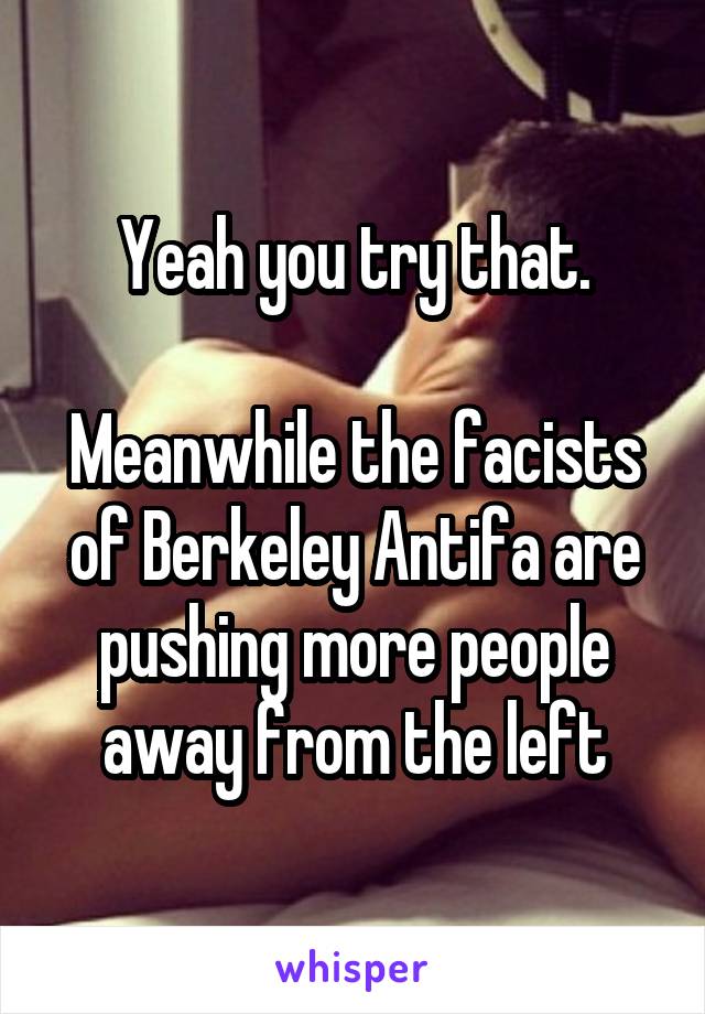 Yeah you try that.

Meanwhile the facists of Berkeley Antifa are pushing more people away from the left