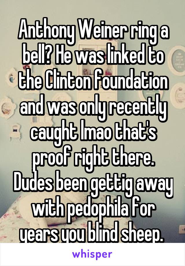 Anthony Weiner ring a bell? He was linked to the Clinton foundation and was only recently caught lmao that's proof right there. Dudes been gettig away with pedophila for years you blind sheep. 