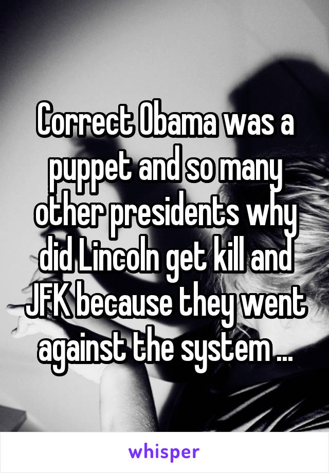 Correct Obama was a puppet and so many other presidents why did Lincoln get kill and JFK because they went against the system ...