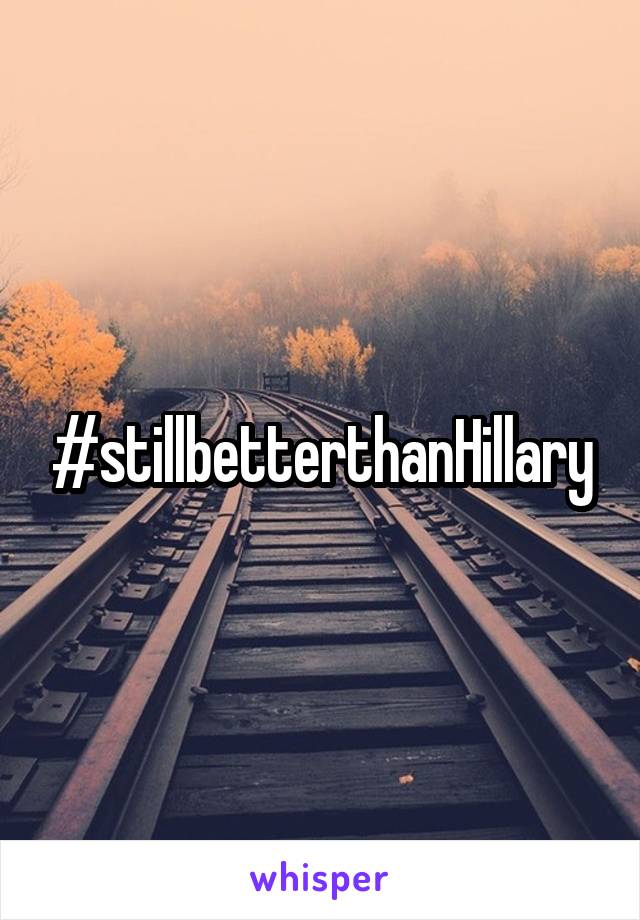 #stillbetterthanHillary