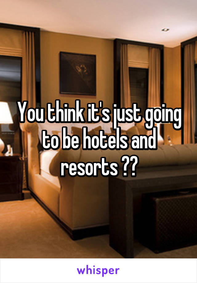 You think it's just going to be hotels and resorts ??