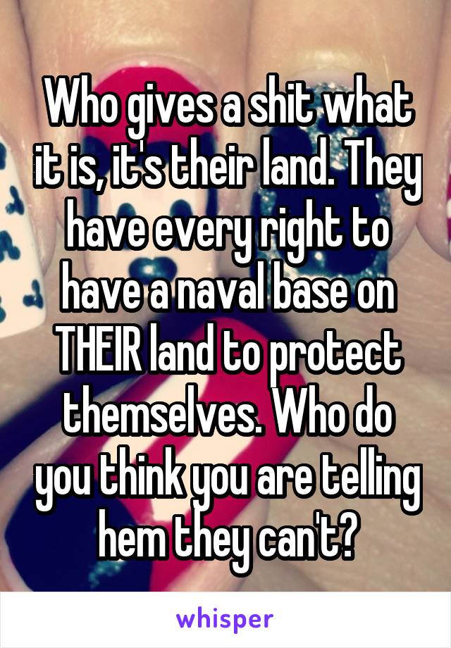 Who gives a shit what it is, it's their land. They have every right to have a naval base on THEIR land to protect themselves. Who do you think you are telling hem they can't?