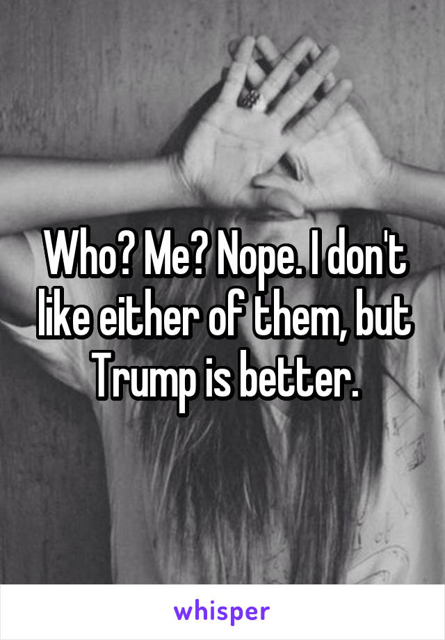 Who? Me? Nope. I don't like either of them, but Trump is better.