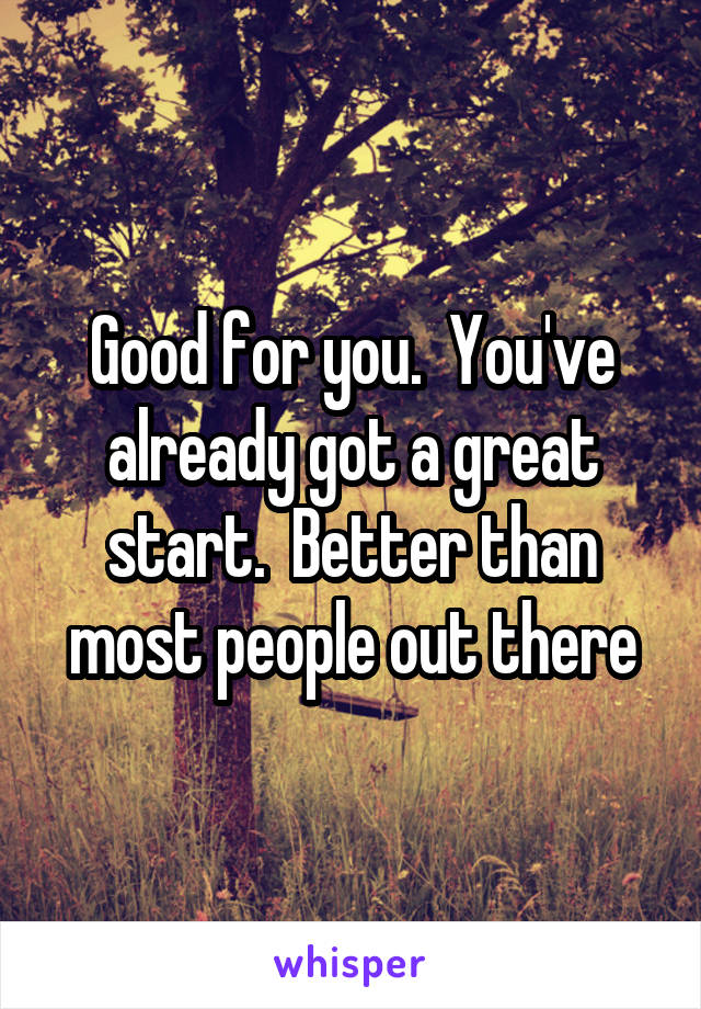 Good for you.  You've already got a great start.  Better than most people out there