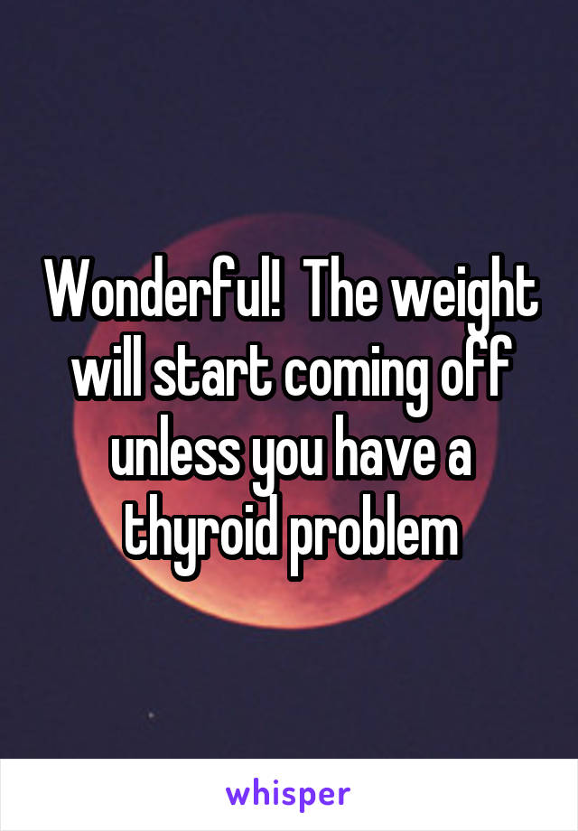 Wonderful!  The weight will start coming off unless you have a thyroid problem