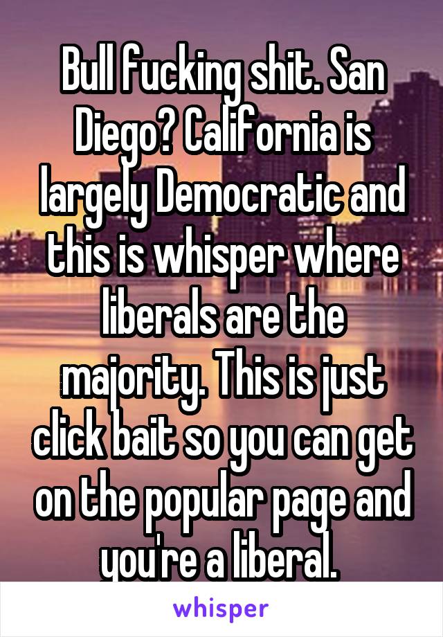 Bull fucking shit. San Diego? California is largely Democratic and this is whisper where liberals are the majority. This is just click bait so you can get on the popular page and you're a liberal. 