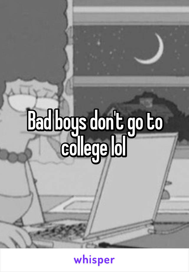 Bad boys don't go to college lol 