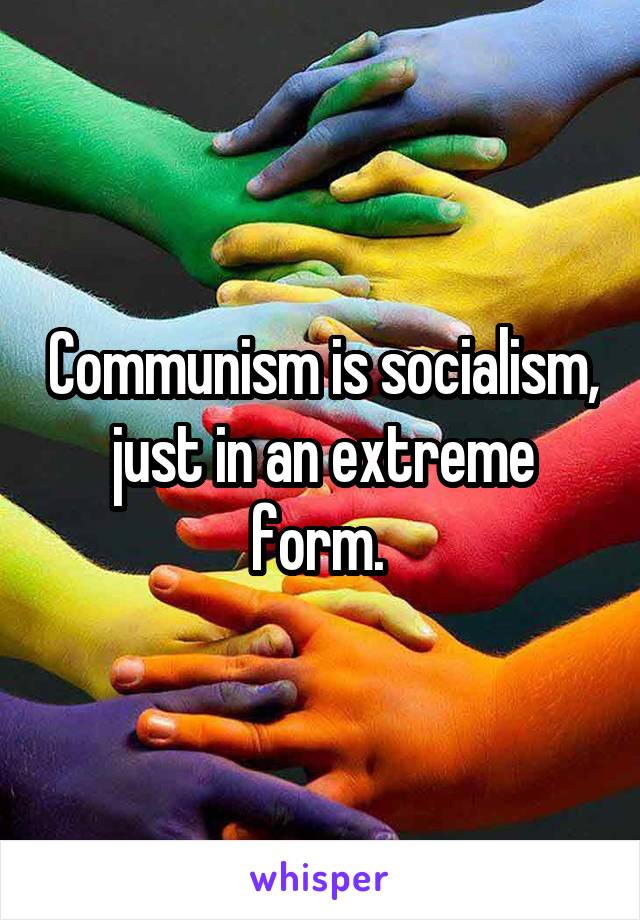 Communism is socialism, just in an extreme form. 