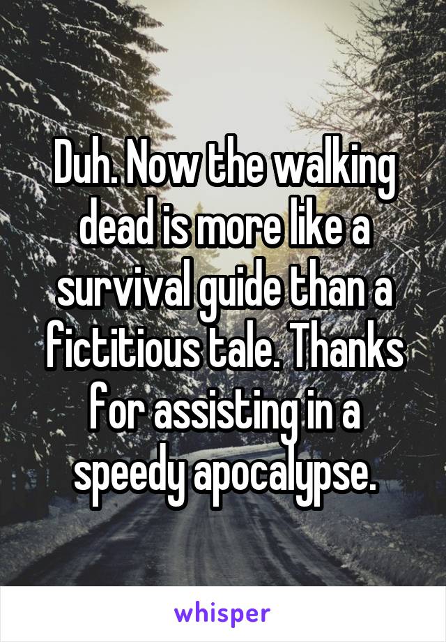 Duh. Now the walking dead is more like a survival guide than a fictitious tale. Thanks for assisting in a speedy apocalypse.