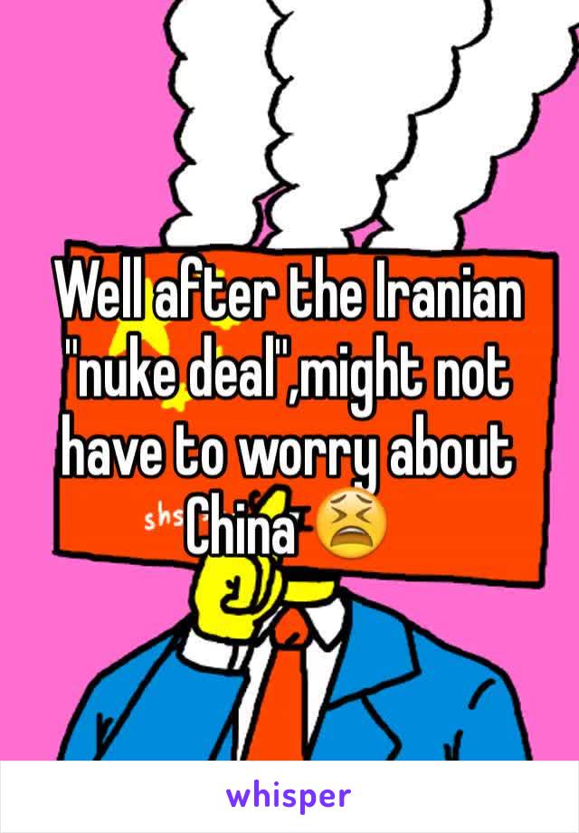 Well after the Iranian "nuke deal",might not have to worry about China 😫