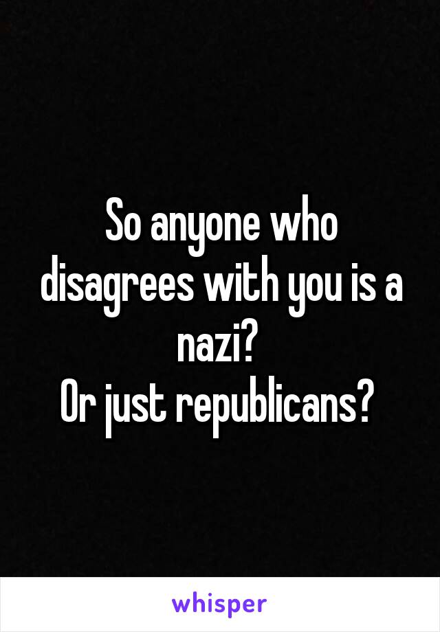 So anyone who disagrees with you is a nazi? 
Or just republicans? 