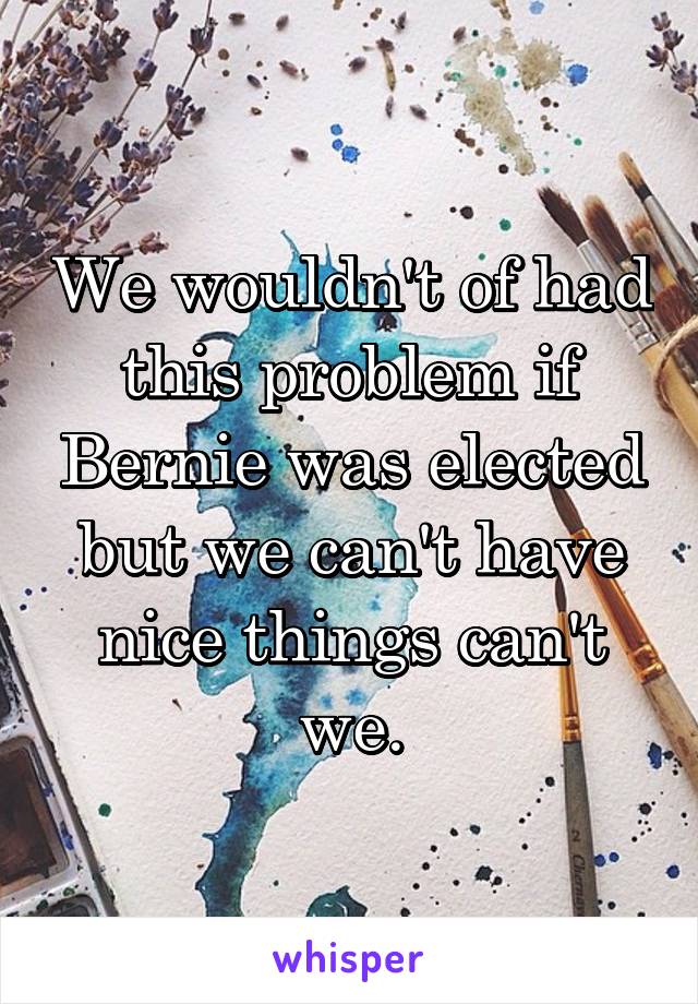 We wouldn't of had this problem if Bernie was elected but we can't have nice things can't we.