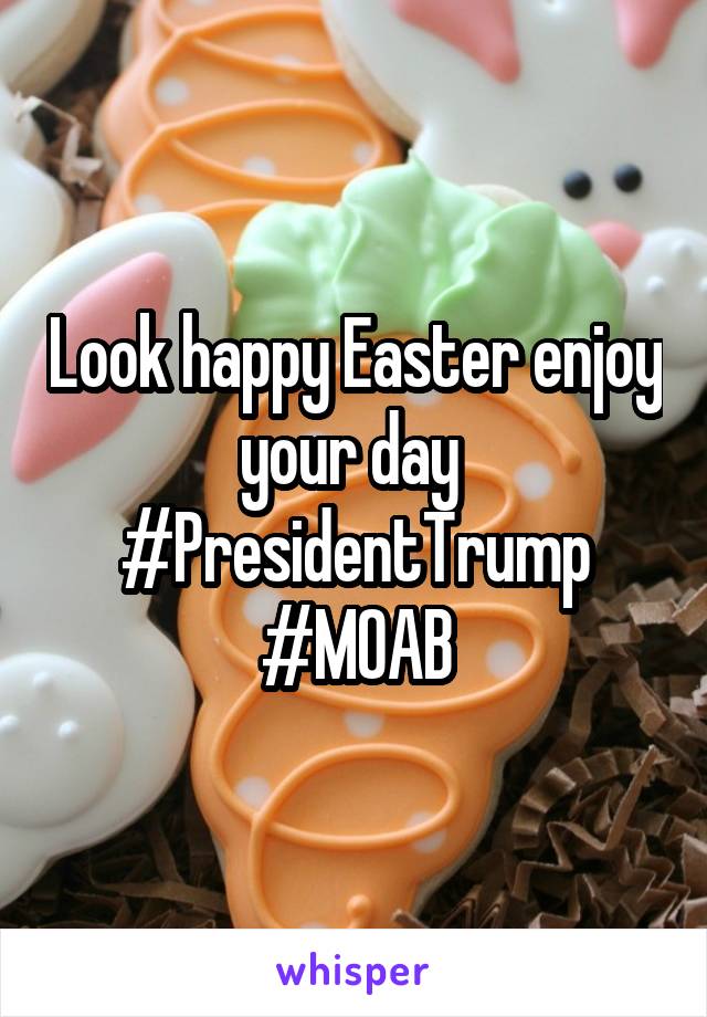 Look happy Easter enjoy your day 
#PresidentTrump
#MOAB