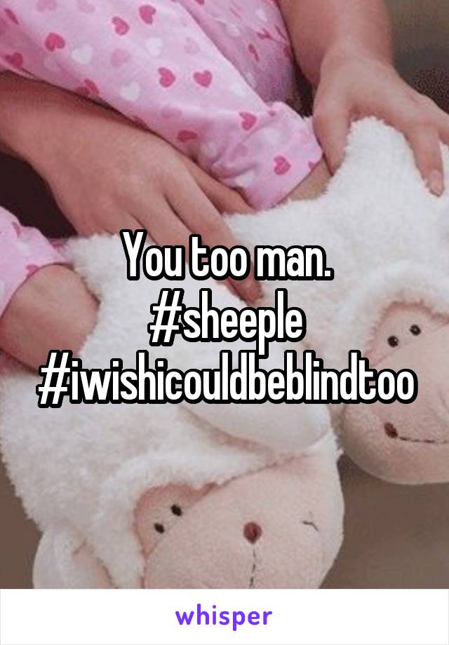 You too man.
#sheeple
#iwishicouldbeblindtoo