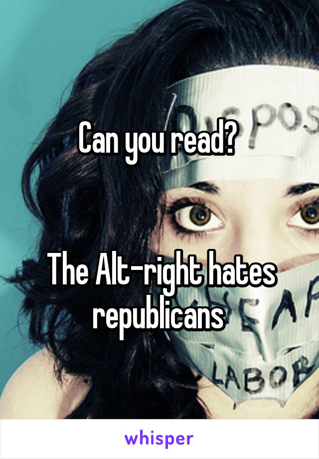 Can you read? 


The Alt-right hates republicans 