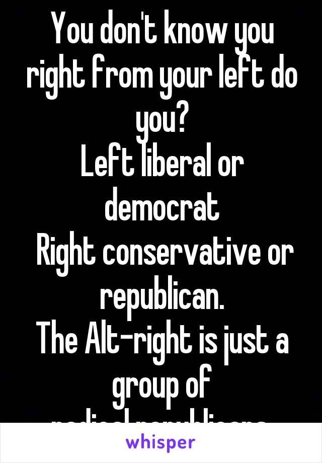 You don't know you right from your left do you?
Left liberal or democrat
 Right conservative or republican.
The Alt-right is just a group of
 radical republicans. 