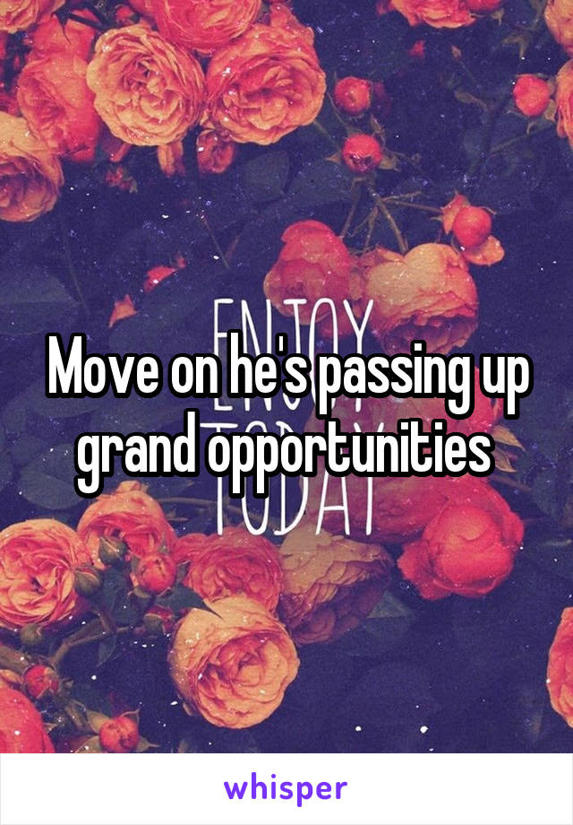 Move on he's passing up grand opportunities 