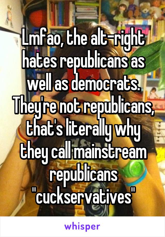 Lmfao, the alt-right hates republicans as well as democrats. They're not republicans, that's literally why they call mainstream republicans "cuckservatives"