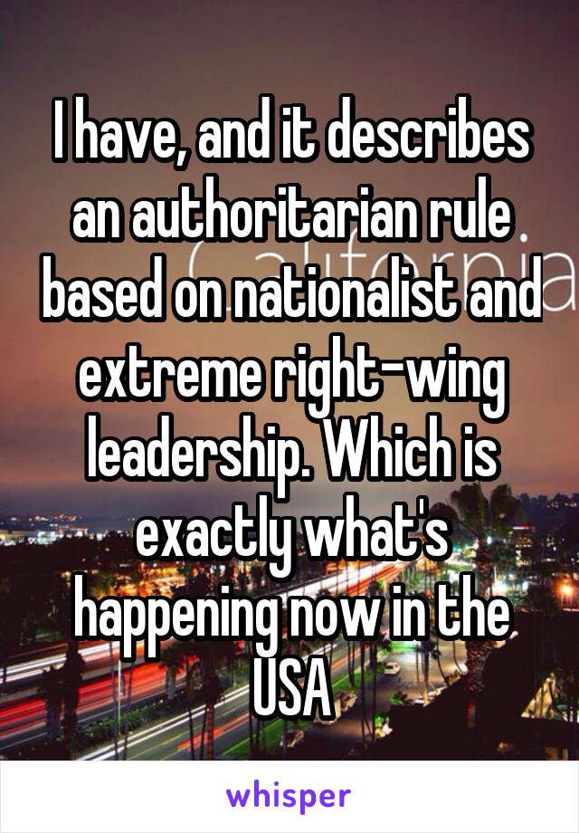 I have, and it describes an authoritarian rule based on nationalist and extreme right-wing leadership. Which is exactly what's happening now in the USA