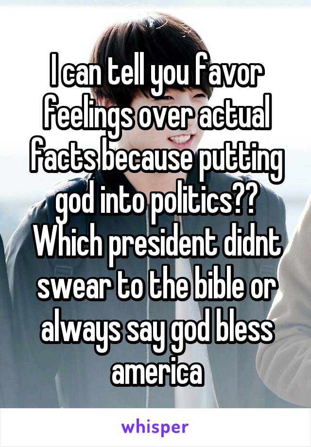 I can tell you favor feelings over actual facts because putting god into politics?? Which president didnt swear to the bible or always say god bless america