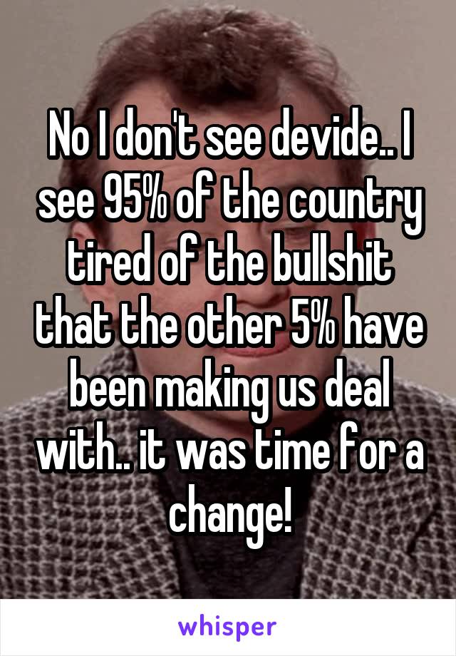 No I don't see devide.. I see 95% of the country tired of the bullshit that the other 5% have been making us deal with.. it was time for a change!