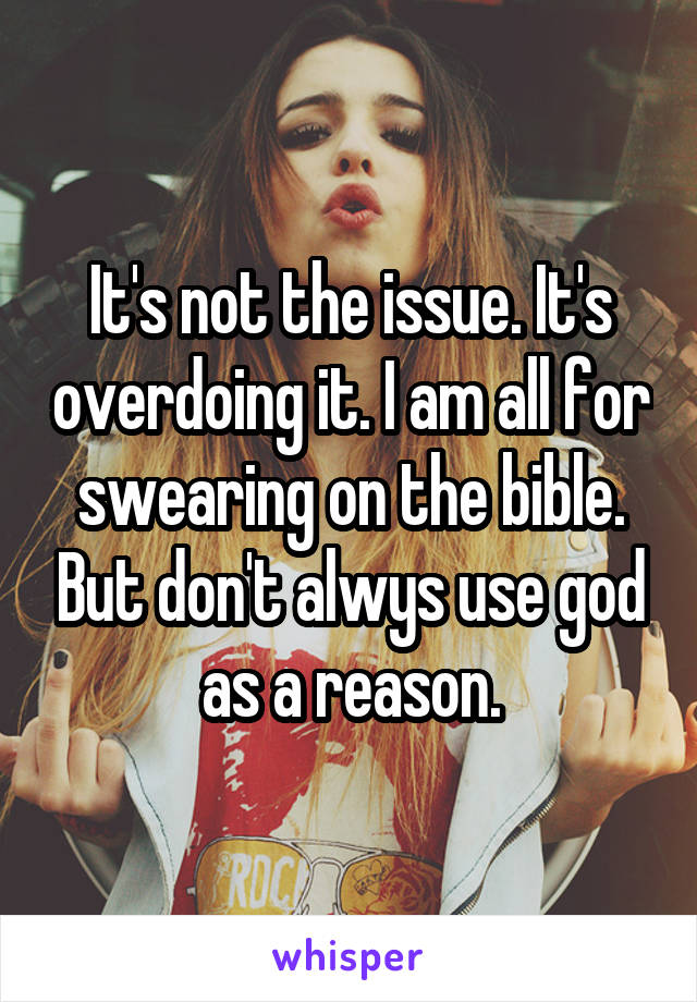 It's not the issue. It's overdoing it. I am all for swearing on the bible. But don't alwys use god as a reason.